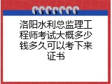 洛阳水利总监理工程师考试大概多少钱多久可以考下来证书
