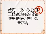 威海一级市政公用工程建造师的报名费用是多少有什么要求呢