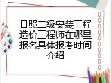 日照二级安装工程造价工程师在哪里报名具体报考时间介绍