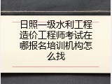 日照一级水利工程造价工程师考试在哪报名培训机构怎么找