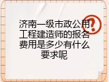 济南一级市政公用工程建造师的报名费用是多少有什么要求呢
