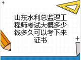 山东水利总监理工程师考试大概多少钱多久可以考下来证书