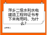 萍乡二级水利水电建造工程师证书考下来有用吗，为什么？