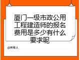 厦门一级市政公用工程建造师的报名费用是多少有什么要求呢