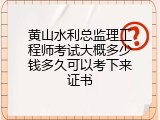 黄山水利总监理工程师考试大概多少钱多久可以考下来证书