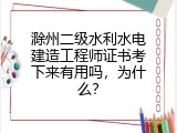 滁州二级水利水电建造工程师证书考下来有用吗，为什么？