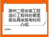 滁州二级安装工程造价工程师在哪里报名具体报考时间介绍