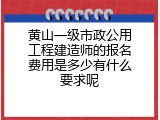 黄山一级市政公用工程建造师的报名费用是多少有什么要求呢