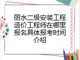 丽水二级安装工程造价工程师在哪里报名具体报考时间介绍