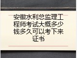 安徽水利总监理工程师考试大概多少钱多久可以考下来证书