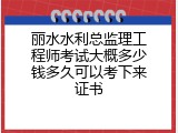 丽水水利总监理工程师考试大概多少钱多久可以考下来证书