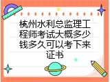 杭州水利总监理工程师考试大概多少钱多久可以考下来证书