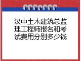 汉中土木建筑总监理工程师报名和考试费用分别多少钱
