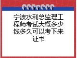 宁波水利总监理工程师考试大概多少钱多久可以考下来证书