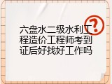 六盘水二级水利工程造价工程师考到证后好找好工作吗