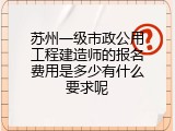 苏州一级市政公用工程建造师的报名费用是多少有什么要求呢