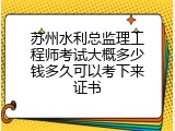 苏州水利总监理工程师考试大概多少钱多久可以考下来证书