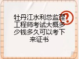 牡丹江水利总监理工程师考试大概多少钱多久可以考下来证书