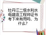 牡丹江二级水利水电建造工程师证书考下来有用吗，为什么？