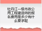 牡丹江一级市政公用工程建造师的报名费用是多少有什么要求呢