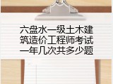 六盘水一级土木建筑造价工程师考试一年几次共多少题