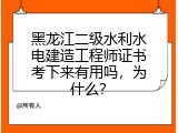 黑龙江二级水利水电建造工程师证书考下来有用吗，为什么？