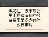 黑龙江一级市政公用工程建造师的报名费用是多少有什么要求呢