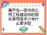 葫芦岛一级市政公用工程建造师的报名费用是多少有什么要求呢