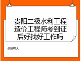 贵阳二级水利工程造价工程师考到证后好找好工作吗