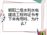 朝阳二级水利水电建造工程师证书考下来有用吗，为什么？