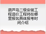 葫芦岛二级安装工程造价工程师在哪里报名具体报考时间介绍