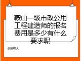 鞍山一级市政公用工程建造师的报名费用是多少有什么要求呢