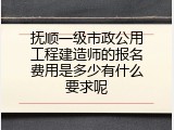 抚顺一级市政公用工程建造师的报名费用是多少有什么要求呢