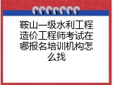 鞍山一级水利工程造价工程师考试在哪报名培训机构怎么找