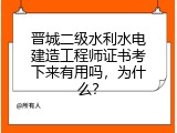 晋城二级水利水电建造工程师证书考下来有用吗，为什么？