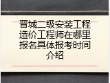 晋城二级安装工程造价工程师在哪里报名具体报考时间介绍