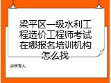 梁平区一级水利工程造价工程师考试在哪报名培训机构怎么找