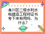 合川区二级水利水电建造工程师证书考下来有用吗，为什么？