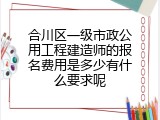 合川区一级市政公用工程建造师的报名费用是多少有什么要求呢