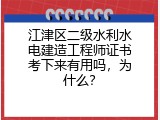 江津区二级水利水电建造工程师证书考下来有用吗，为什么？
