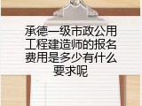承德一级市政公用工程建造师的报名费用是多少有什么要求呢