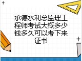 承德水利总监理工程师考试大概多少钱多久可以考下来证书
