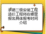 承德二级安装工程造价工程师在哪里报名具体报考时间介绍