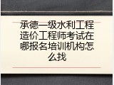 承德一级水利工程造价工程师考试在哪报名培训机构怎么找
