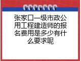 张家口一级市政公用工程建造师的报名费用是多少有什么要求呢