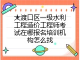 大渡口区一级水利工程造价工程师考试在哪报名培训机构怎么找