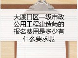 大渡口区一级市政公用工程建造师的报名费用是多少有什么要求呢