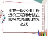 南充一级水利工程造价工程师考试在哪报名培训机构怎么找