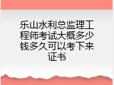 乐山水利总监理工程师考试大概多少钱多久可以考下来证书