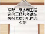 成都一级水利工程造价工程师考试在哪报名培训机构怎么找